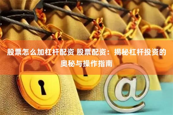 股票怎么加杠杆配资 股票配资：揭秘杠杆投资的奥秘与操作指南