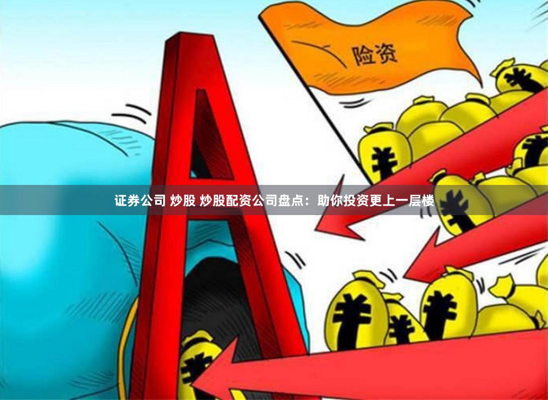 证券公司 炒股 炒股配资公司盘点：助你投资更上一层楼