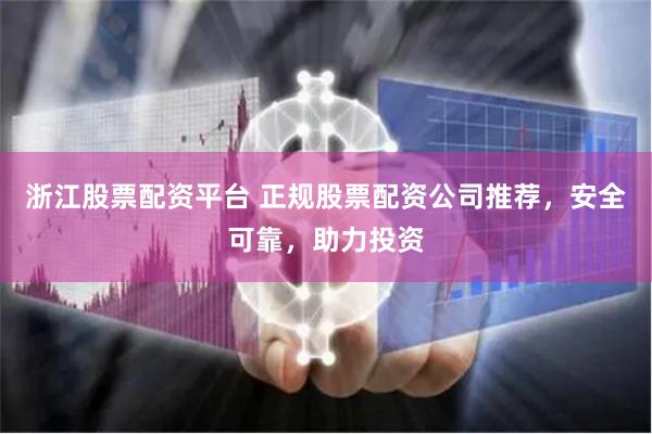 浙江股票配资平台 正规股票配资公司推荐，安全可靠，助力投资