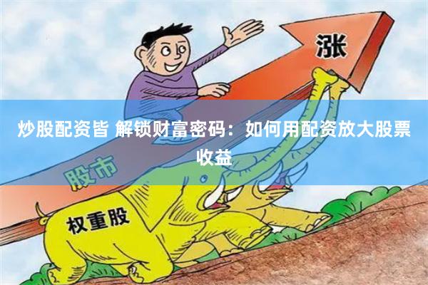 炒股配资皆 解锁财富密码：如何用配资放大股票收益