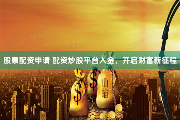股票配资申请 配资炒股平台入金，开启财富新征程