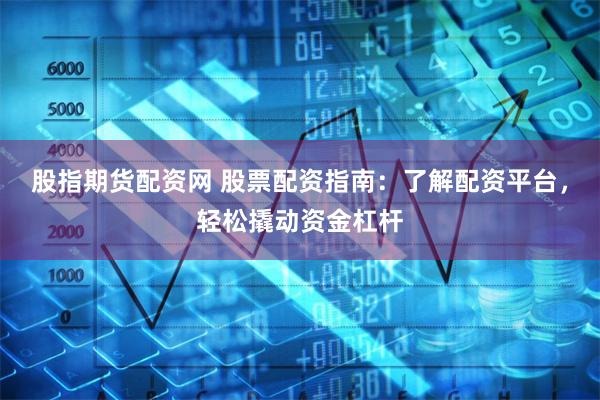 股指期货配资网 股票配资指南：了解配资平台，轻松撬动资金杠杆