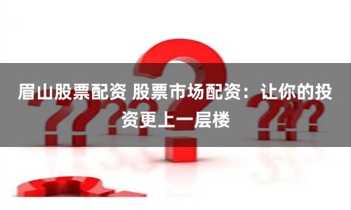 眉山股票配资 股票市场配资：让你的投资更上一层楼