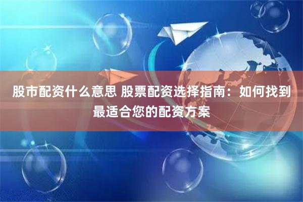 股市配资什么意思 股票配资选择指南：如何找到最适合您的配资方案