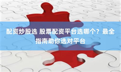 配资炒股选 股票配资平台选哪个？最全指南助你选对平台