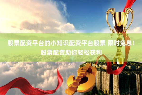 股票配资平台的小知识配资平台股票 限时免息！股票配资助你轻松获利