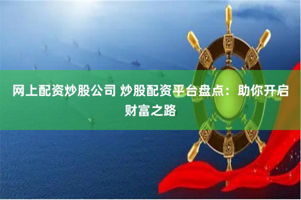 网上配资炒股公司 炒股配资平台盘点：助你开启财富之路