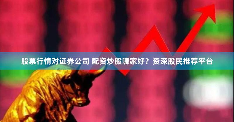 股票行情对证券公司 配资炒股哪家好？资深股民推荐平台