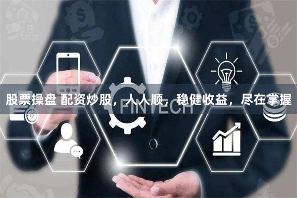 股票操盘 配资炒股，人人顺，稳健收益，尽在掌握