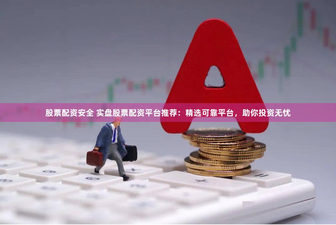 股票配资安全 实盘股票配资平台推荐：精选可靠平台，助你投资无忧