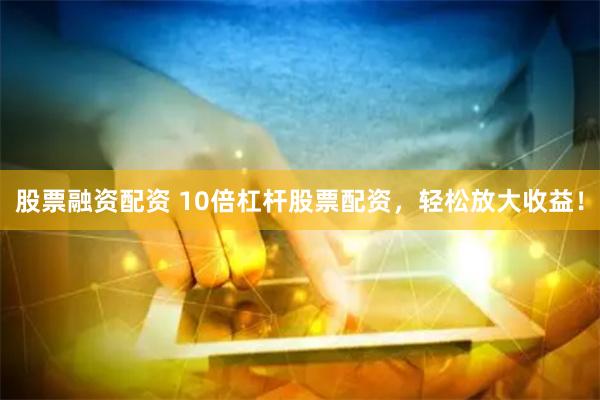 股票融资配资 10倍杠杆股票配资，轻松放大收益！