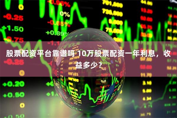 股票配资平台靠谱吗 10万股票配资一年利息，收益多少？