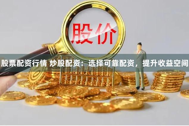 股票配资行情 炒股配资：选择可靠配资，提升收益空间