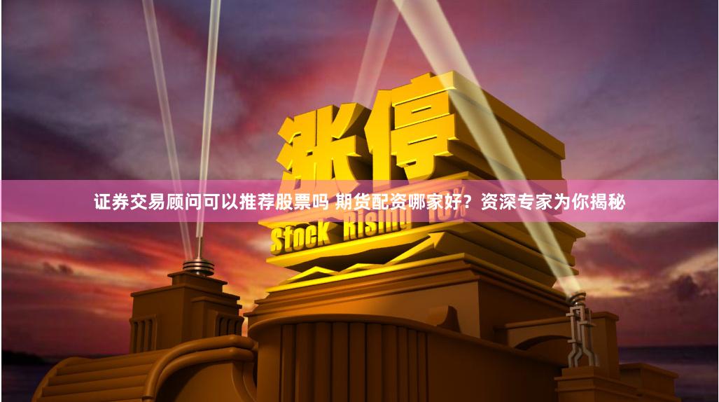 证券交易顾问可以推荐股票吗 期货配资哪家好？资深专家为你揭秘