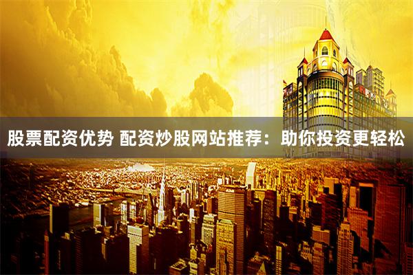 股票配资优势 配资炒股网站推荐：助你投资更轻松