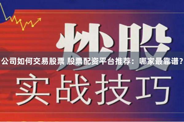 公司如何交易股票 股票配资平台推荐：哪家最靠谱？