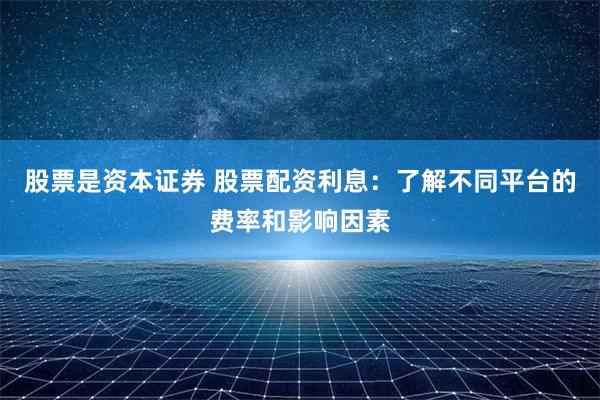 股票是资本证券 股票配资利息：了解不同平台的费率和影响因素