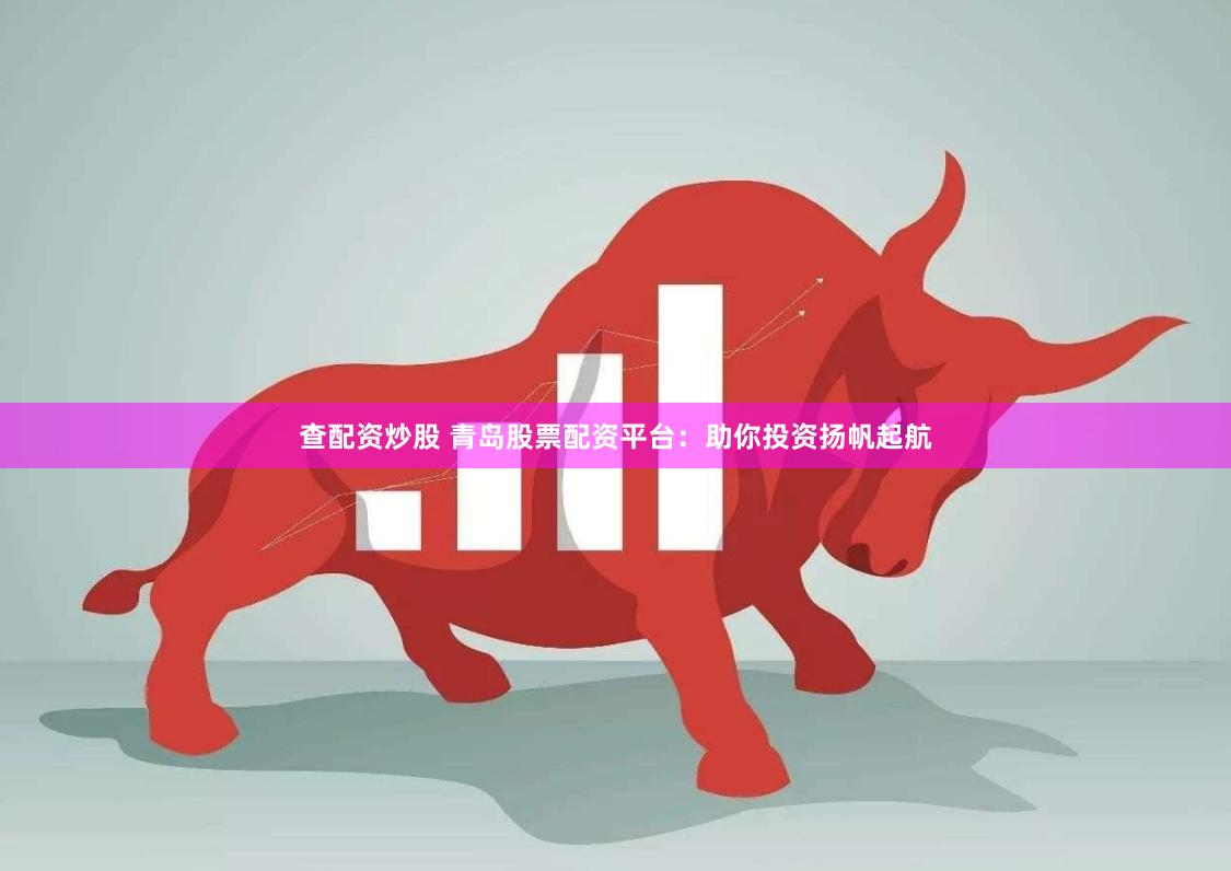 查配资炒股 青岛股票配资平台：助你投资扬帆起航
