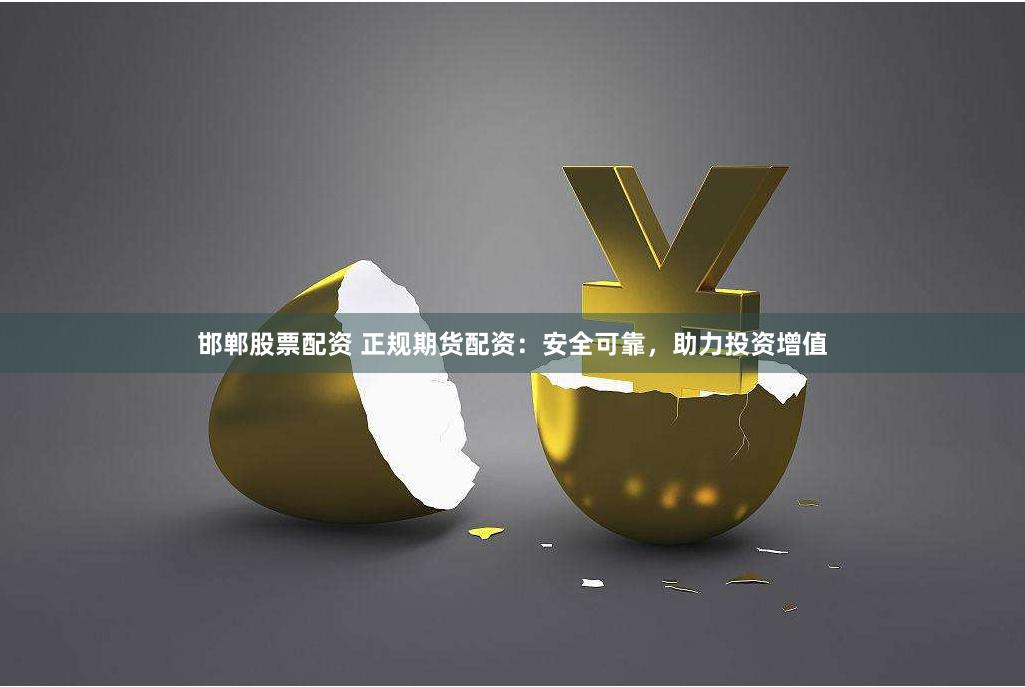 邯郸股票配资 正规期货配资：安全可靠，助力投资增值