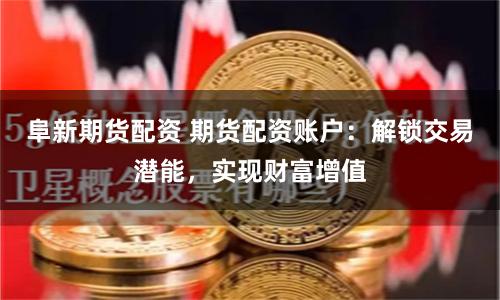 阜新期货配资 期货配资账户：解锁交易潜能，实现财富增值