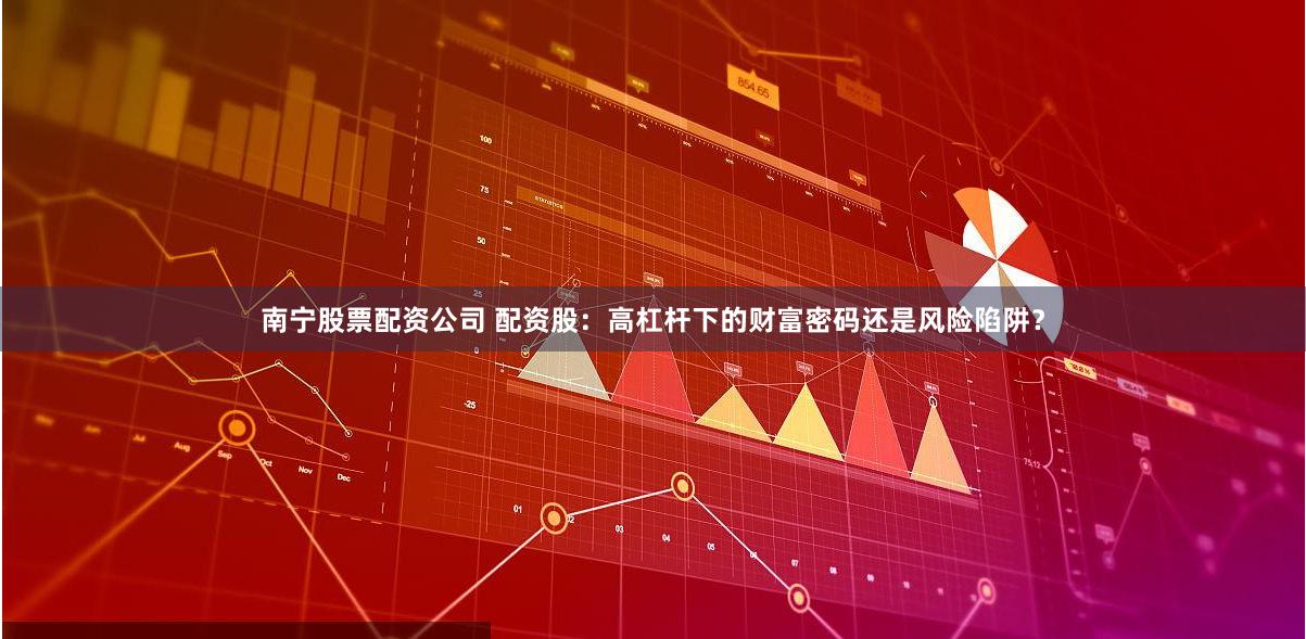 南宁股票配资公司 配资股：高杠杆下的财富密码还是风险陷阱？