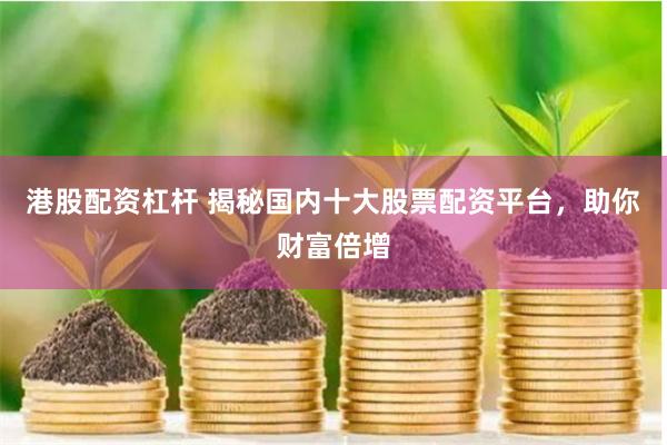 港股配资杠杆 揭秘国内十大股票配资平台，助你财富倍增