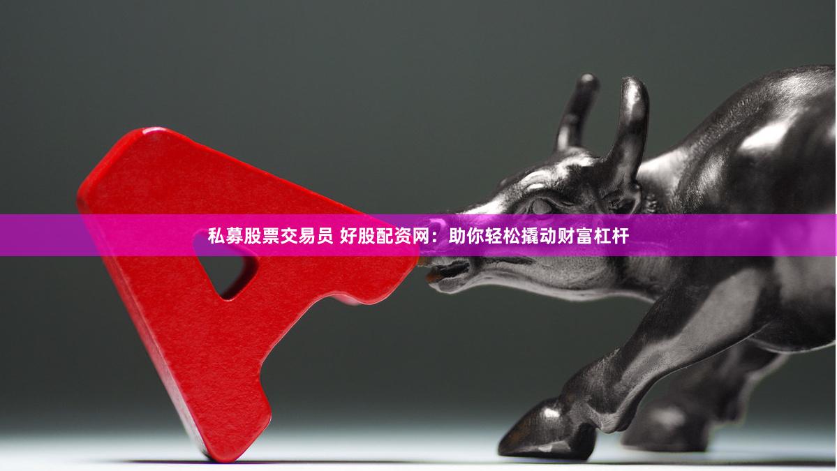 私募股票交易员 好股配资网：助你轻松撬动财富杠杆