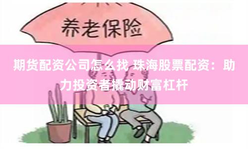 期货配资公司怎么找 珠海股票配资：助力投资者撬动财富杠杆