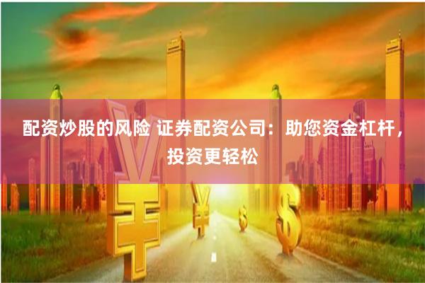 配资炒股的风险 证券配资公司：助您资金杠杆，投资更轻松
