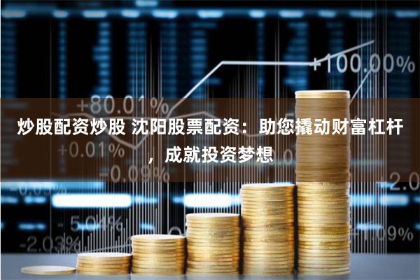 炒股配资炒股 沈阳股票配资：助您撬动财富杠杆，成就投资梦想