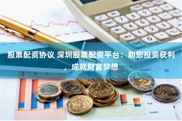 股票配资协议 深圳股票配资平台：助您投资获利，成就财富梦想