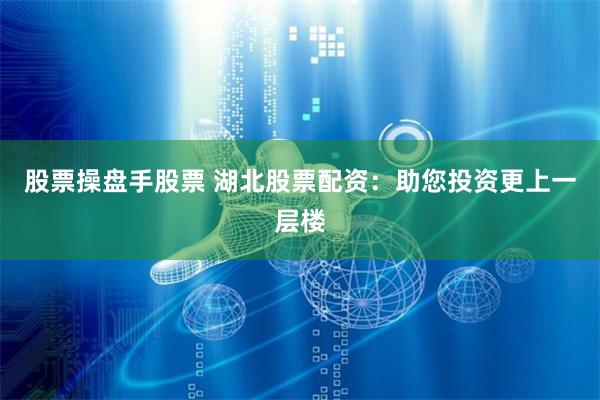 股票操盘手股票 湖北股票配资：助您投资更上一层楼
