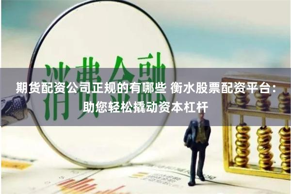 期货配资公司正规的有哪些 衡水股票配资平台：助您轻松撬动资本杠杆