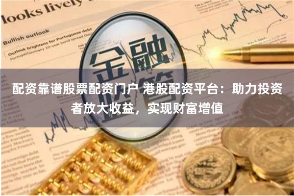 配资靠谱股票配资门户 港股配资平台：助力投资者放大收益，实现财富增值