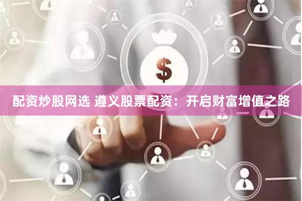 配资炒股网选 遵义股票配资：开启财富增值之路