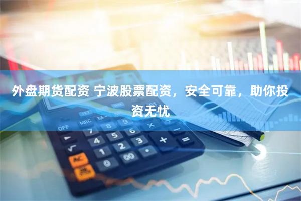 外盘期货配资 宁波股票配资，安全可靠，助你投资无忧