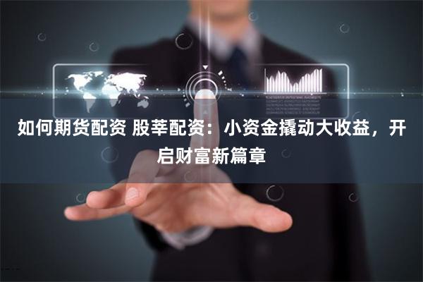 如何期货配资 股莘配资：小资金撬动大收益，开启财富新篇章