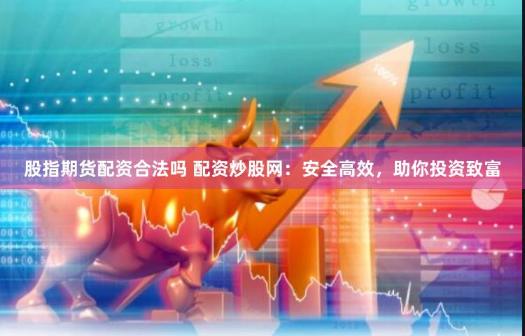 股指期货配资合法吗 配资炒股网：安全高效，助你投资致富