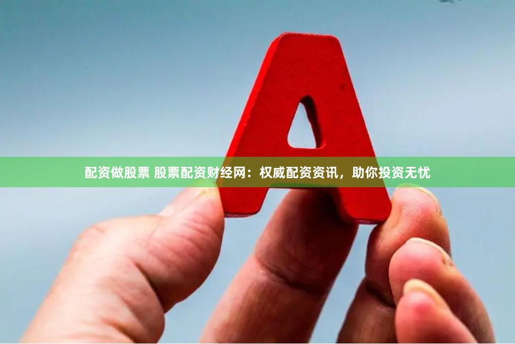 配资做股票 股票配资财经网：权威配资资讯，助你投资无忧