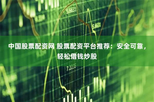 中国股票配资网 股票配资平台推荐：安全可靠，轻松借钱炒股