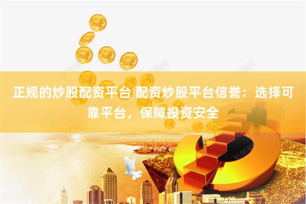 正规的炒股配资平台 配资炒股平台信誉：选择可靠平台，保障投资安全