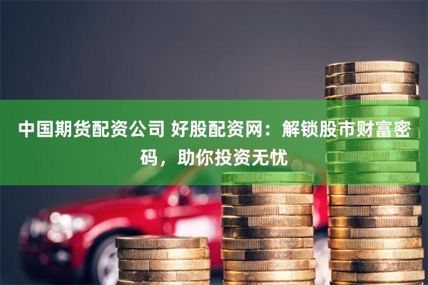 中国期货配资公司 好股配资网：解锁股市财富密码，助你投资无忧