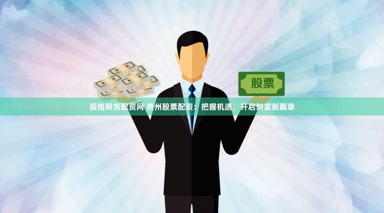 股指期货配资网 贵州股票配资：把握机遇，开启财富新篇章