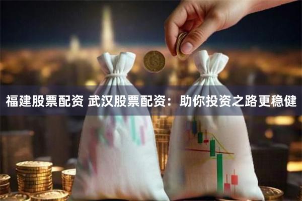 福建股票配资 武汉股票配资：助你投资之路更稳健