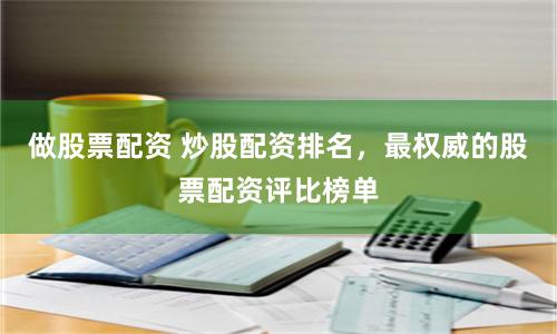 做股票配资 炒股配资排名，最权威的股票配资评比榜单
