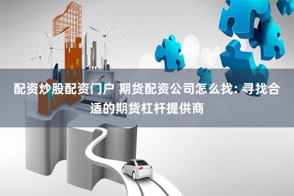 配资炒股配资门户 期货配资公司怎么找: 寻找合适的期货杠杆提供商