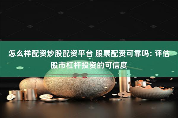 怎么样配资炒股配资平台 股票配资可靠吗: 评估股市杠杆投资的可信度