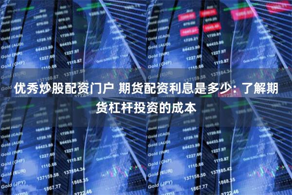 优秀炒股配资门户 期货配资利息是多少: 了解期货杠杆投资的成本