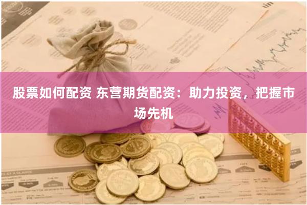 股票如何配资 东营期货配资：助力投资，把握市场先机