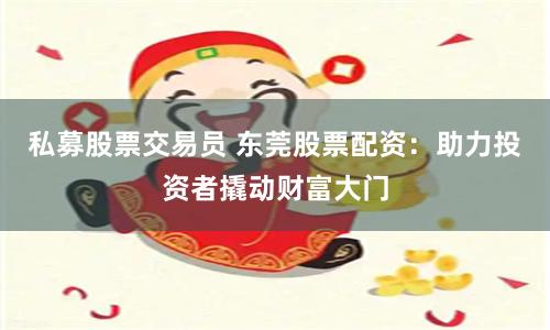 私募股票交易员 东莞股票配资：助力投资者撬动财富大门